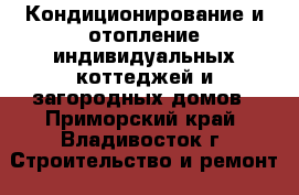 Кондиционирование и отопление индивидуальных коттеджей и загородных домов - Приморский край, Владивосток г. Строительство и ремонт » Вентиляция и кондиционирование   